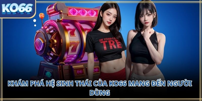 Khám phá hệ sinh thái của KO66 mang đến người dùng
