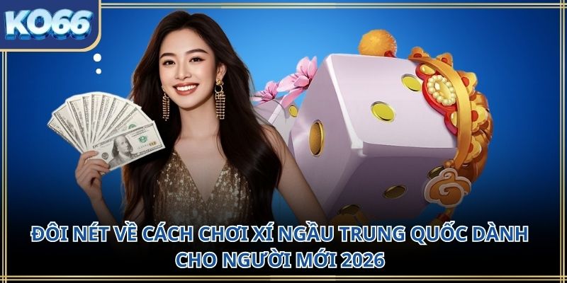 Đôi nét về cách chơi xí ngầu Trung Quốc dành cho người mới 2026
