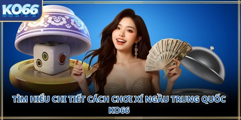 Tìm hiểu chi tiết cách chơi xí ngầu Trung Quốc KO66